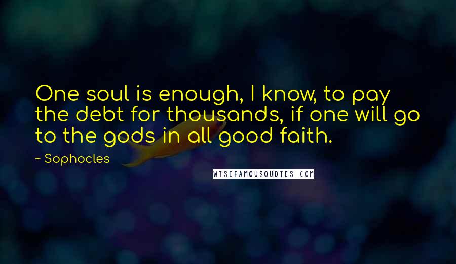 Sophocles Quotes: One soul is enough, I know, to pay the debt for thousands, if one will go to the gods in all good faith.