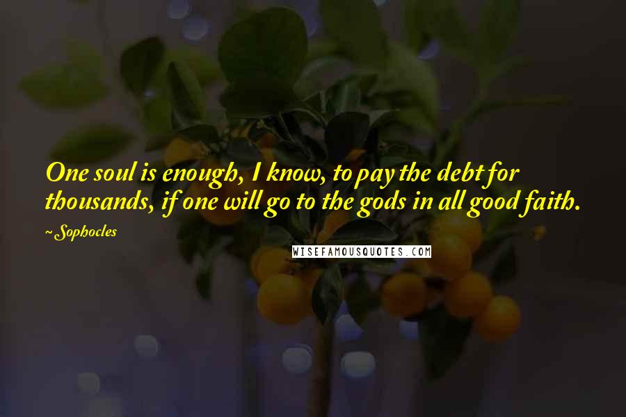 Sophocles Quotes: One soul is enough, I know, to pay the debt for thousands, if one will go to the gods in all good faith.