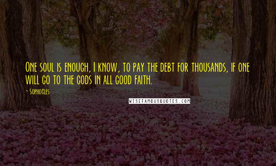 Sophocles Quotes: One soul is enough, I know, to pay the debt for thousands, if one will go to the gods in all good faith.