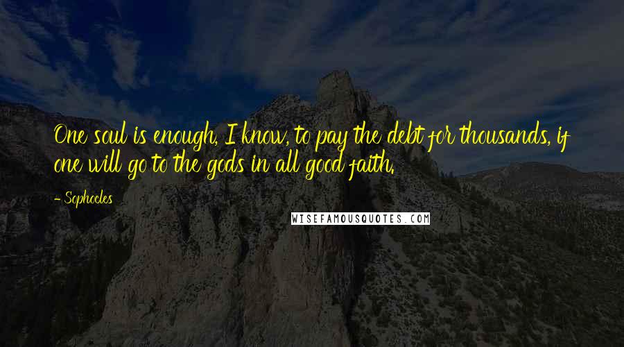 Sophocles Quotes: One soul is enough, I know, to pay the debt for thousands, if one will go to the gods in all good faith.