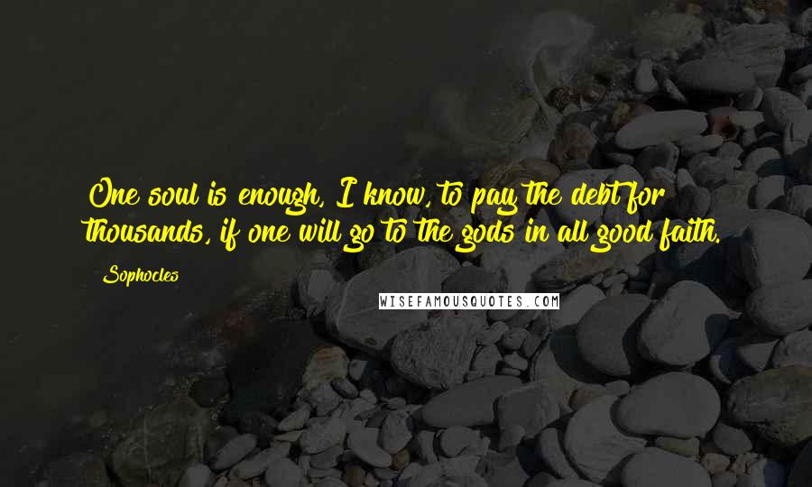 Sophocles Quotes: One soul is enough, I know, to pay the debt for thousands, if one will go to the gods in all good faith.