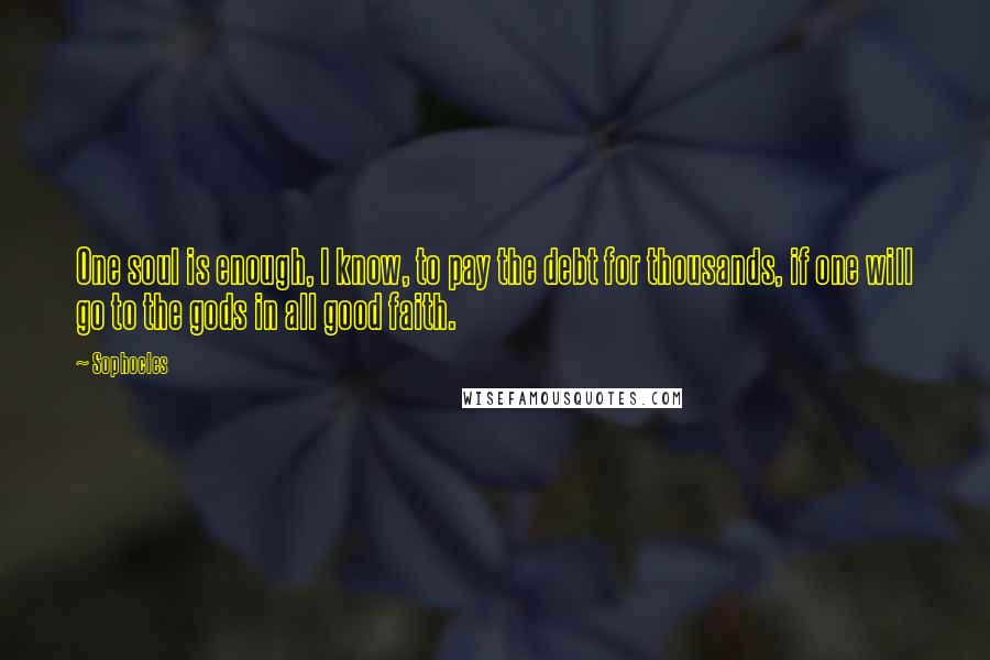 Sophocles Quotes: One soul is enough, I know, to pay the debt for thousands, if one will go to the gods in all good faith.