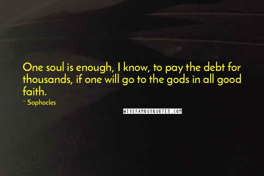Sophocles Quotes: One soul is enough, I know, to pay the debt for thousands, if one will go to the gods in all good faith.