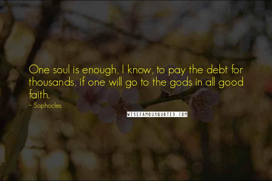 Sophocles Quotes: One soul is enough, I know, to pay the debt for thousands, if one will go to the gods in all good faith.