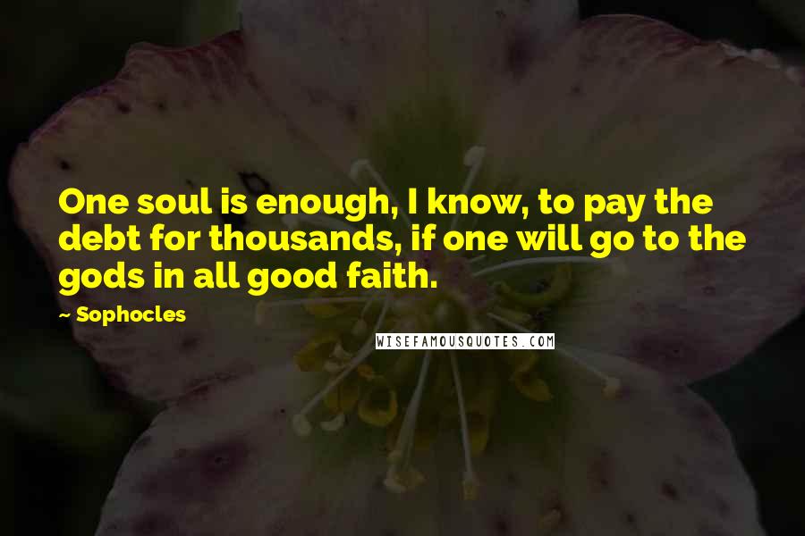 Sophocles Quotes: One soul is enough, I know, to pay the debt for thousands, if one will go to the gods in all good faith.