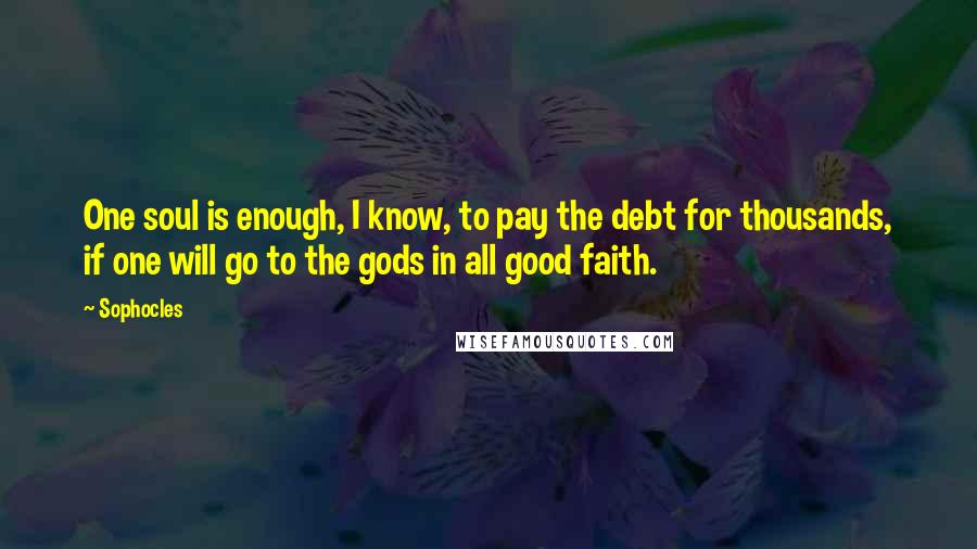 Sophocles Quotes: One soul is enough, I know, to pay the debt for thousands, if one will go to the gods in all good faith.