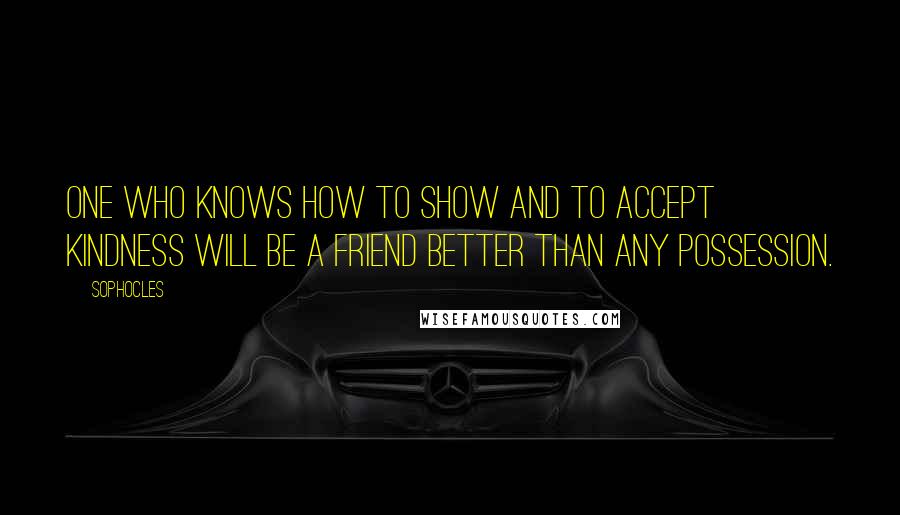 Sophocles Quotes: One who knows how to show and to accept kindness will be a friend better than any possession.