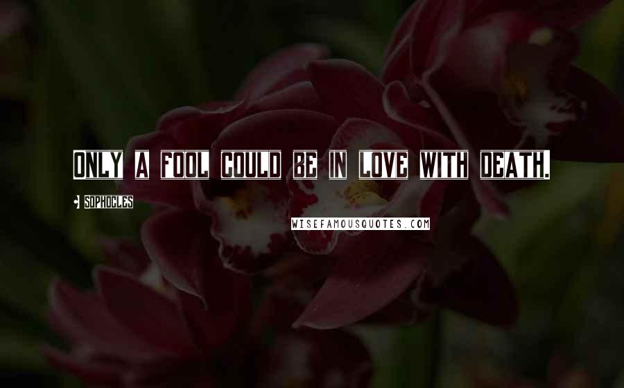 Sophocles Quotes: Only a fool could be in love with death.