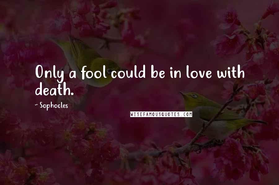 Sophocles Quotes: Only a fool could be in love with death.