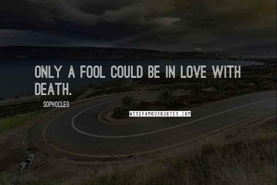 Sophocles Quotes: Only a fool could be in love with death.