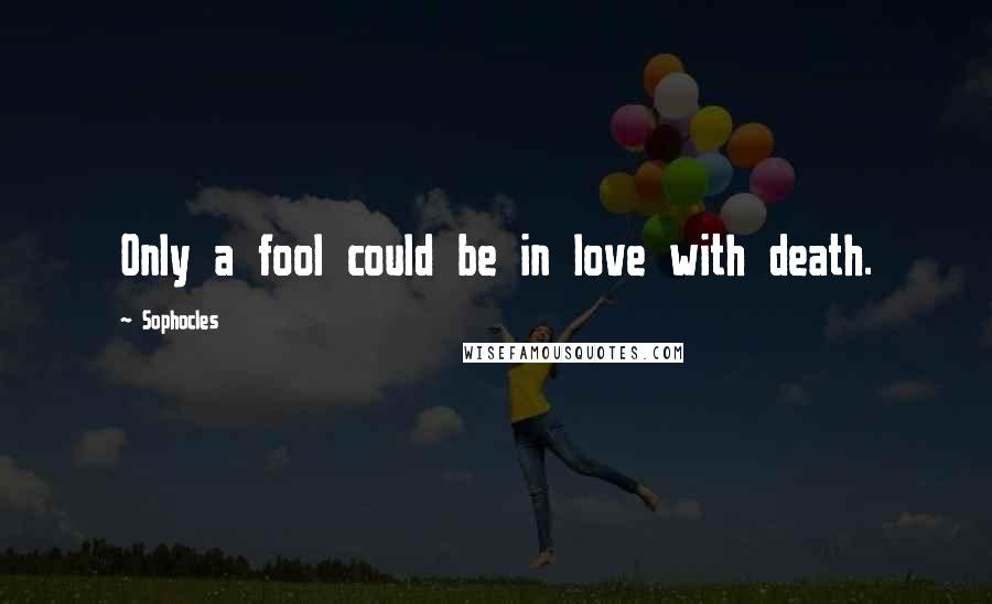 Sophocles Quotes: Only a fool could be in love with death.