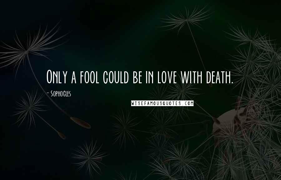 Sophocles Quotes: Only a fool could be in love with death.
