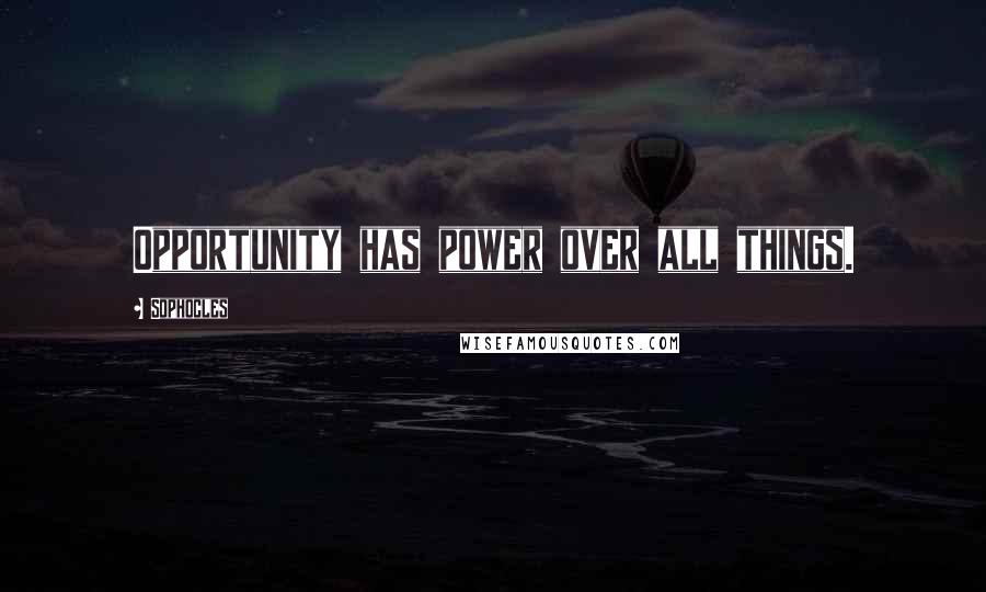 Sophocles Quotes: Opportunity has power over all things.