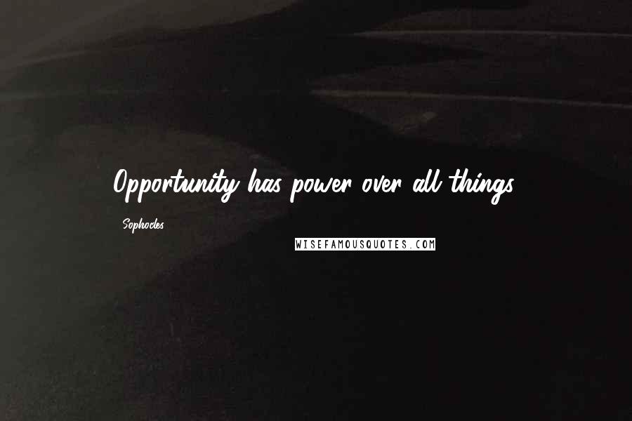 Sophocles Quotes: Opportunity has power over all things.