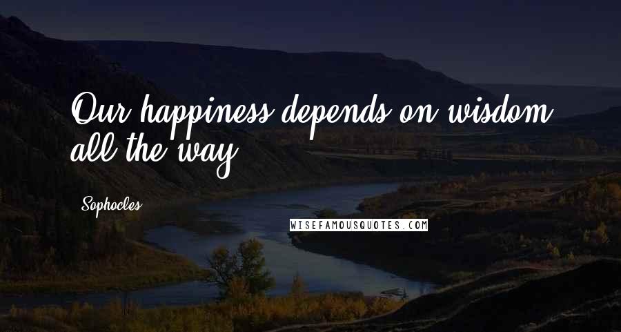 Sophocles Quotes: Our happiness depends on wisdom all the way.