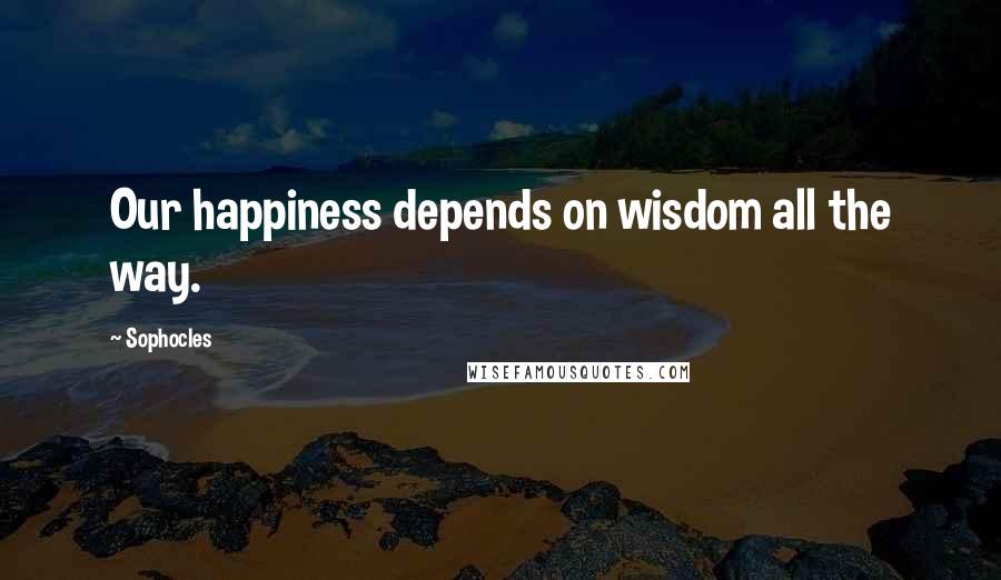 Sophocles Quotes: Our happiness depends on wisdom all the way.