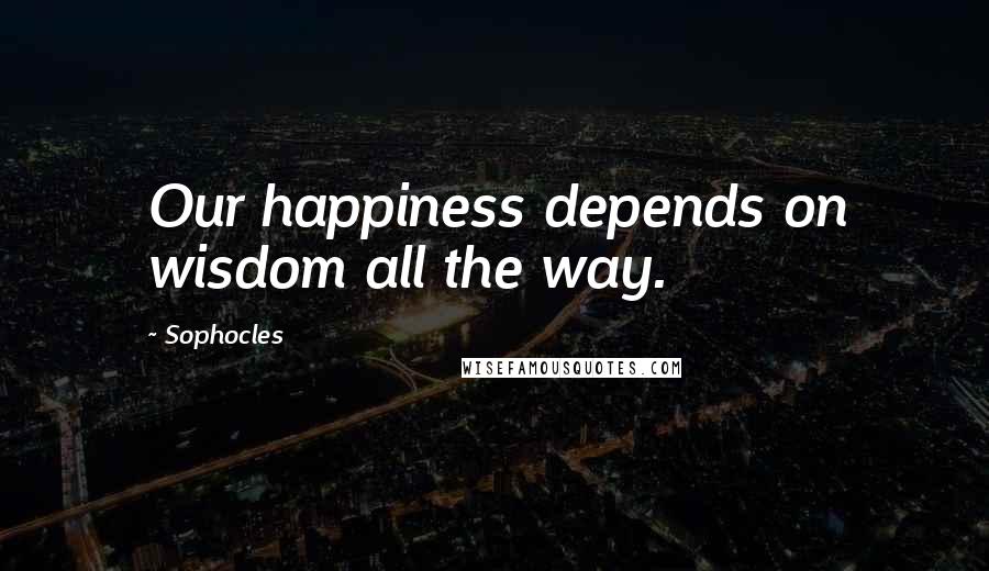 Sophocles Quotes: Our happiness depends on wisdom all the way.