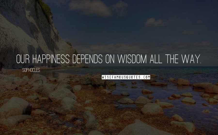 Sophocles Quotes: Our happiness depends on wisdom all the way.