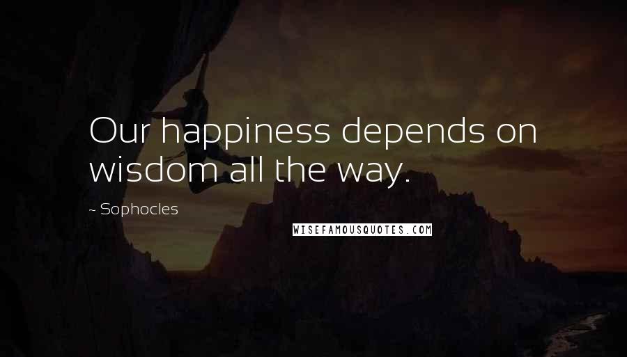 Sophocles Quotes: Our happiness depends on wisdom all the way.