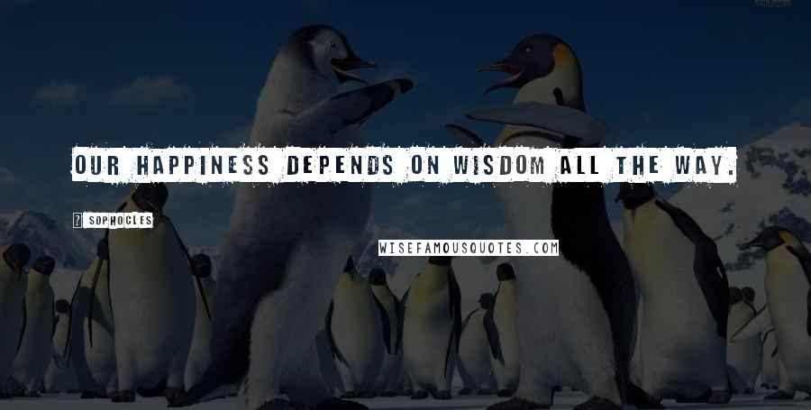 Sophocles Quotes: Our happiness depends on wisdom all the way.