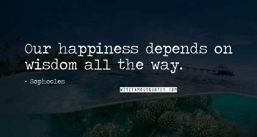 Sophocles Quotes: Our happiness depends on wisdom all the way.