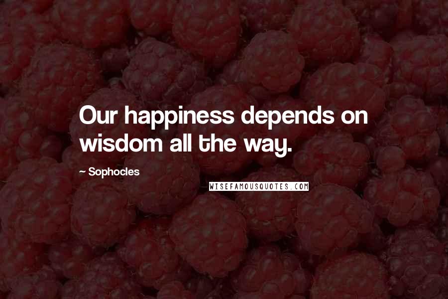 Sophocles Quotes: Our happiness depends on wisdom all the way.