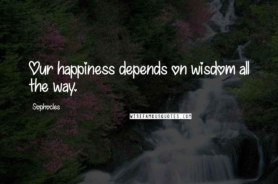 Sophocles Quotes: Our happiness depends on wisdom all the way.