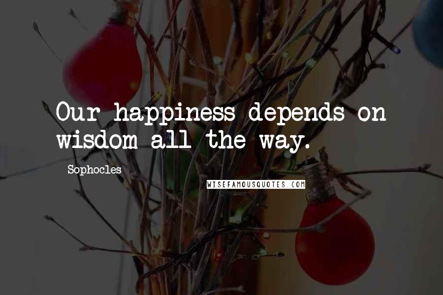 Sophocles Quotes: Our happiness depends on wisdom all the way.