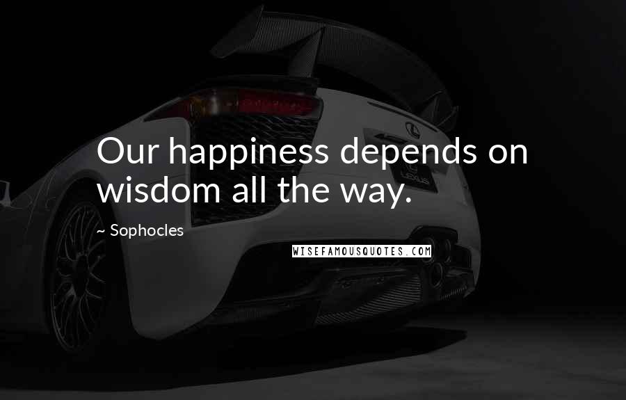Sophocles Quotes: Our happiness depends on wisdom all the way.