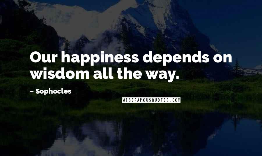 Sophocles Quotes: Our happiness depends on wisdom all the way.