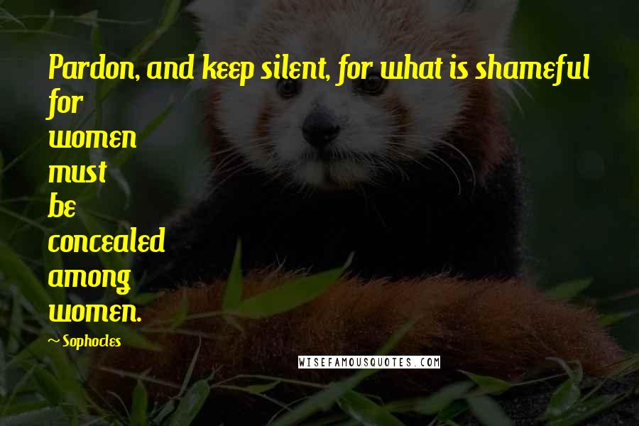 Sophocles Quotes: Pardon, and keep silent, for what is shameful for women must be concealed among women.