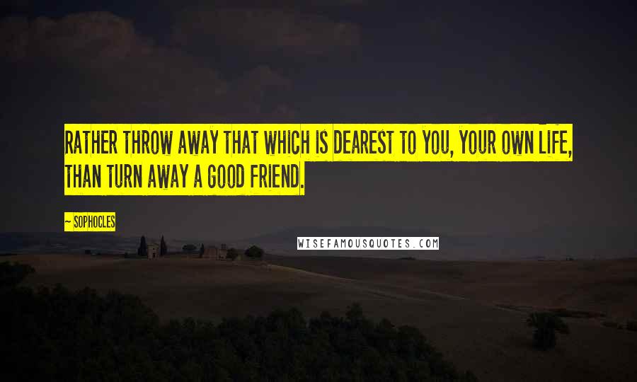 Sophocles Quotes: Rather throw away that which is dearest to you, your own life, than turn away a good friend.
