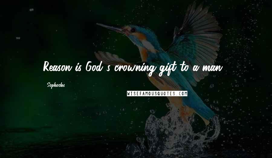 Sophocles Quotes: Reason is God's crowning gift to a man...