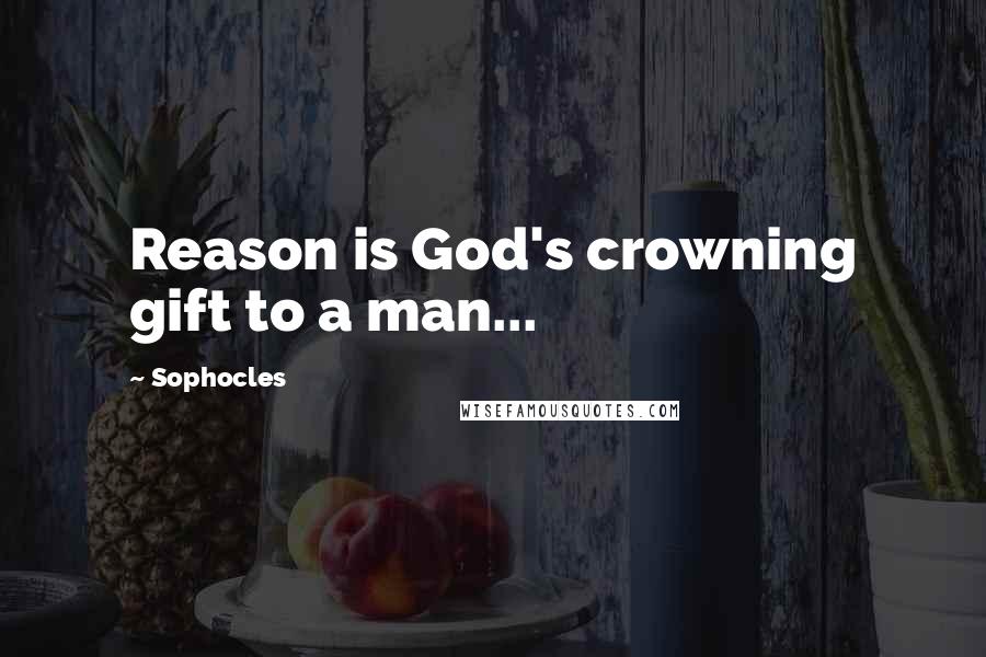 Sophocles Quotes: Reason is God's crowning gift to a man...