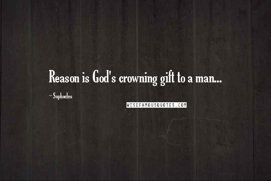 Sophocles Quotes: Reason is God's crowning gift to a man...