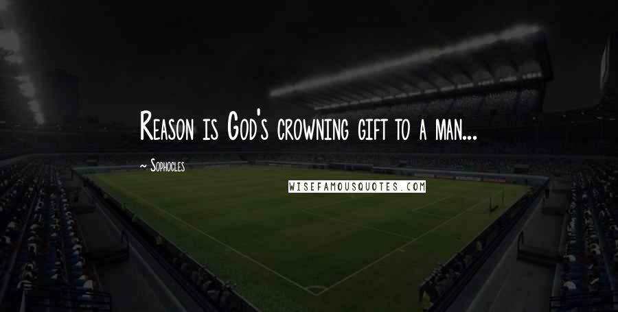 Sophocles Quotes: Reason is God's crowning gift to a man...