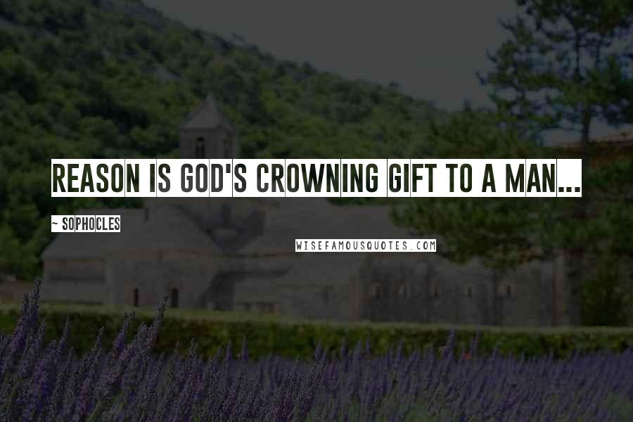 Sophocles Quotes: Reason is God's crowning gift to a man...