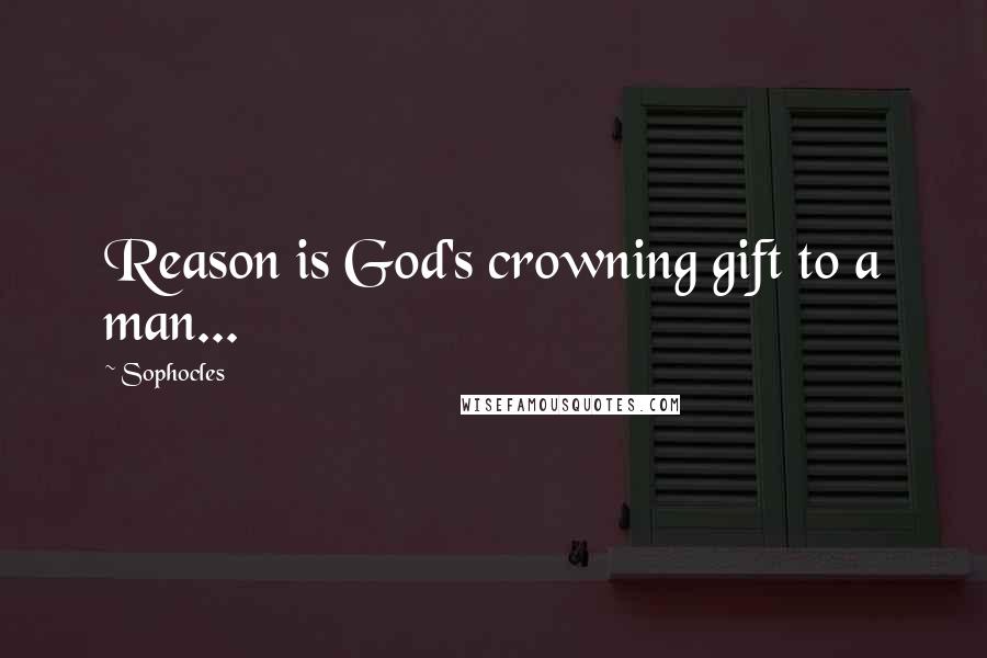 Sophocles Quotes: Reason is God's crowning gift to a man...