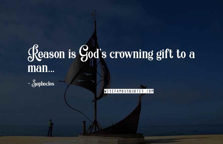 Sophocles Quotes: Reason is God's crowning gift to a man...