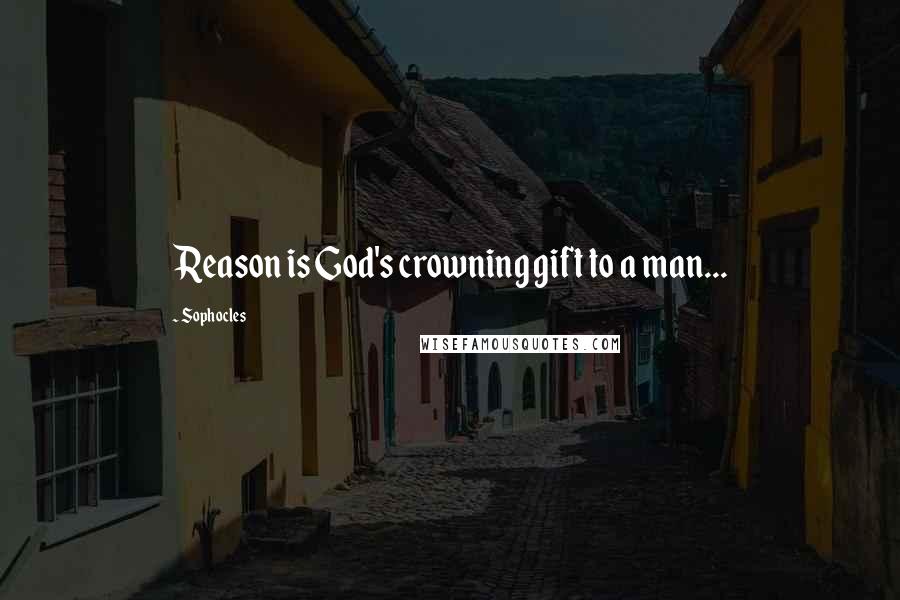 Sophocles Quotes: Reason is God's crowning gift to a man...