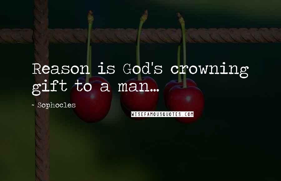 Sophocles Quotes: Reason is God's crowning gift to a man...