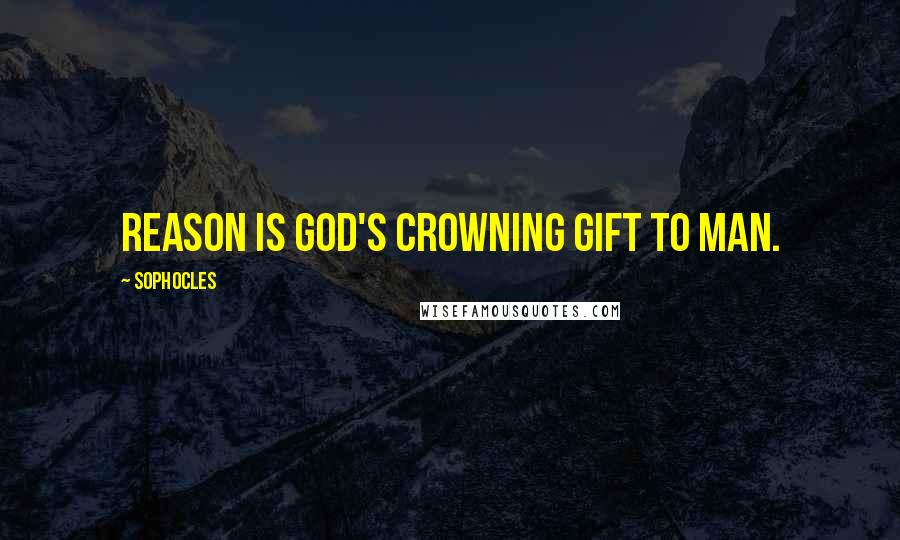 Sophocles Quotes: Reason is God's crowning gift to man.