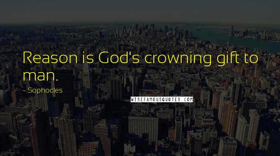 Sophocles Quotes: Reason is God's crowning gift to man.