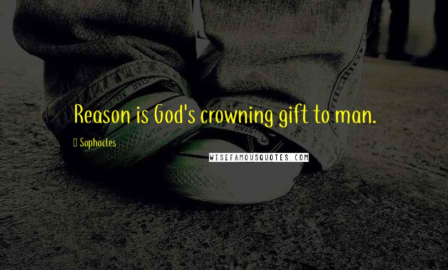 Sophocles Quotes: Reason is God's crowning gift to man.