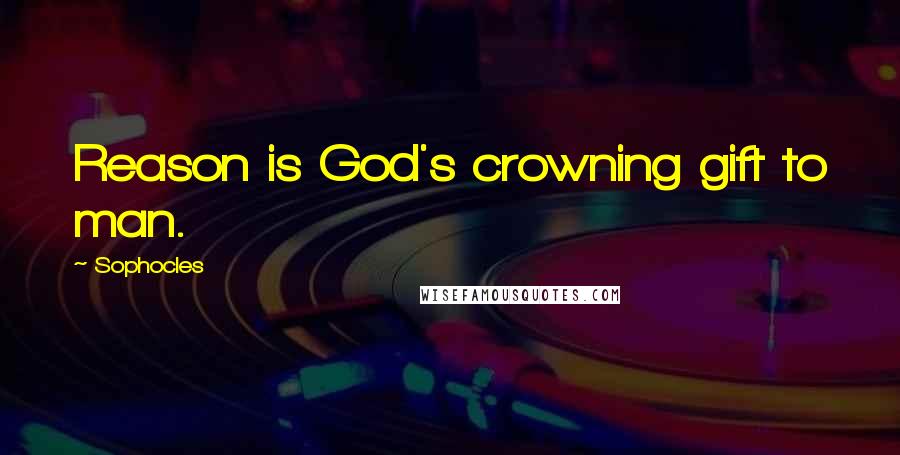 Sophocles Quotes: Reason is God's crowning gift to man.