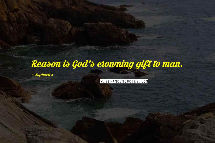 Sophocles Quotes: Reason is God's crowning gift to man.