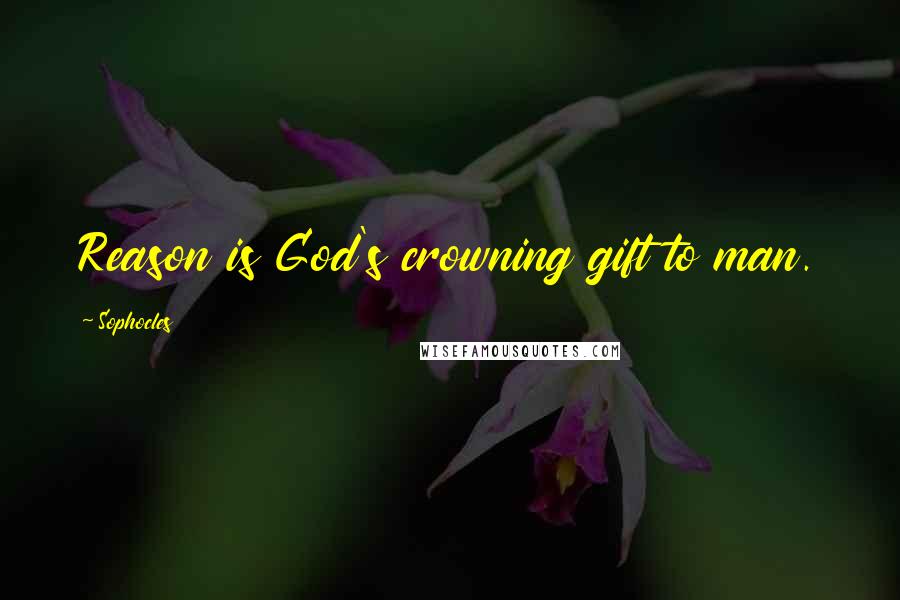 Sophocles Quotes: Reason is God's crowning gift to man.