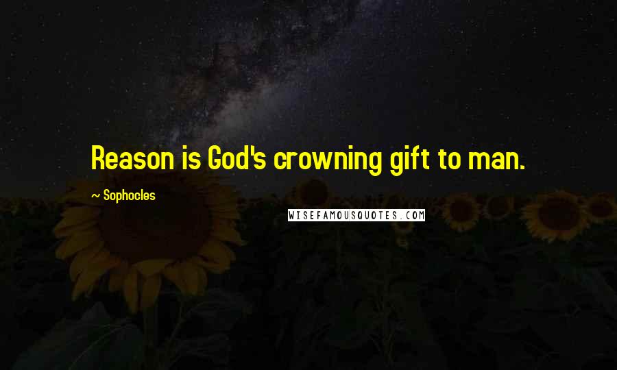 Sophocles Quotes: Reason is God's crowning gift to man.