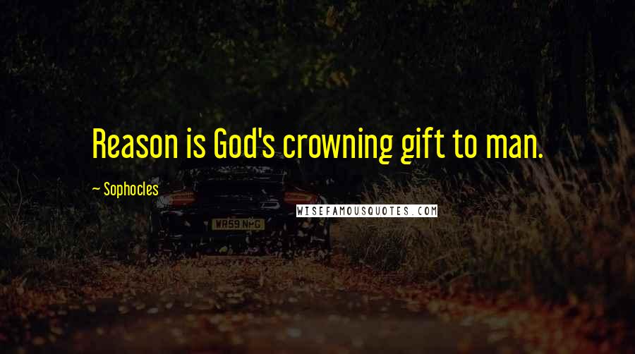 Sophocles Quotes: Reason is God's crowning gift to man.