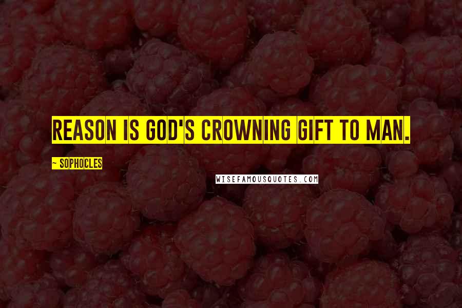 Sophocles Quotes: Reason is God's crowning gift to man.